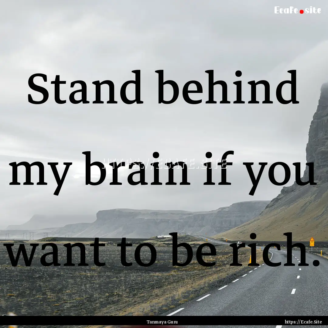 Stand behind my brain if you want to be rich..... : Quote by Tanmaya Guru