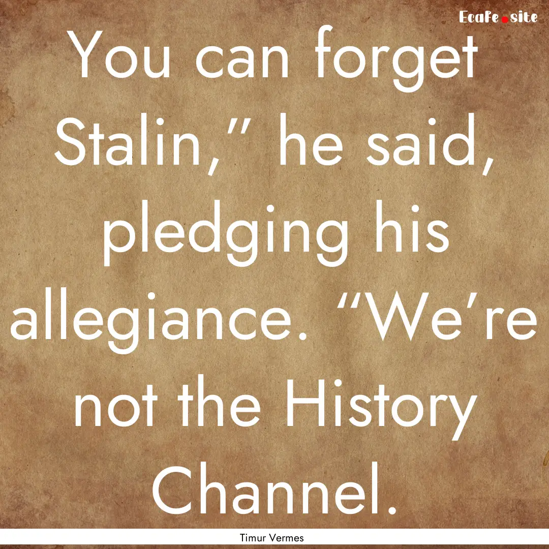 You can forget Stalin,” he said, pledging.... : Quote by Timur Vermes