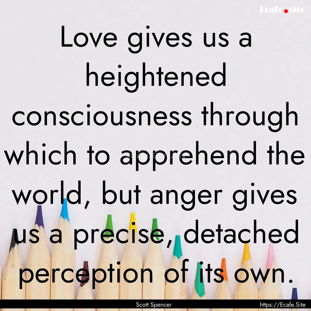 Love gives us a heightened consciousness.... : Quote by Scott Spencer