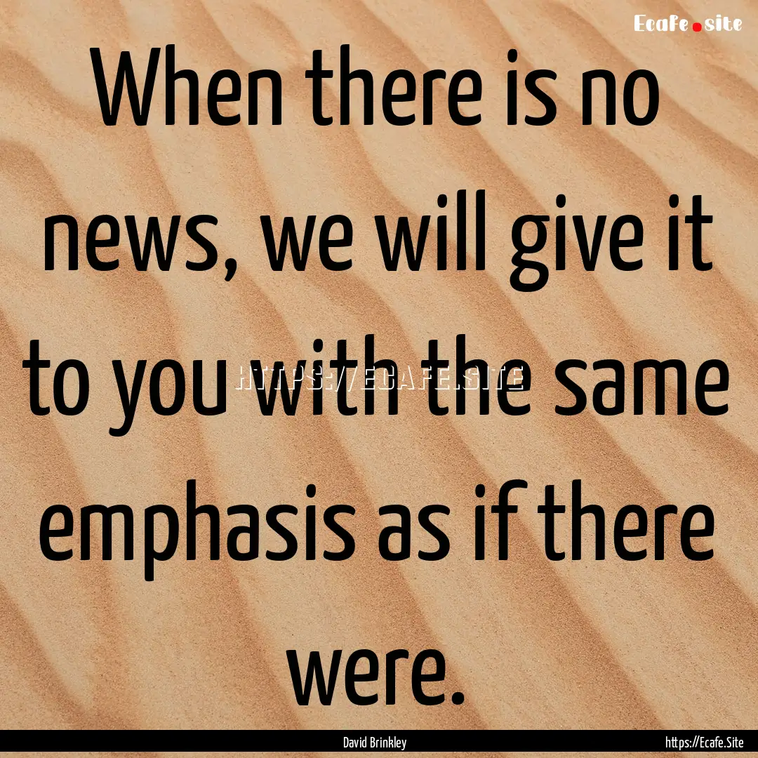 When there is no news, we will give it to.... : Quote by David Brinkley