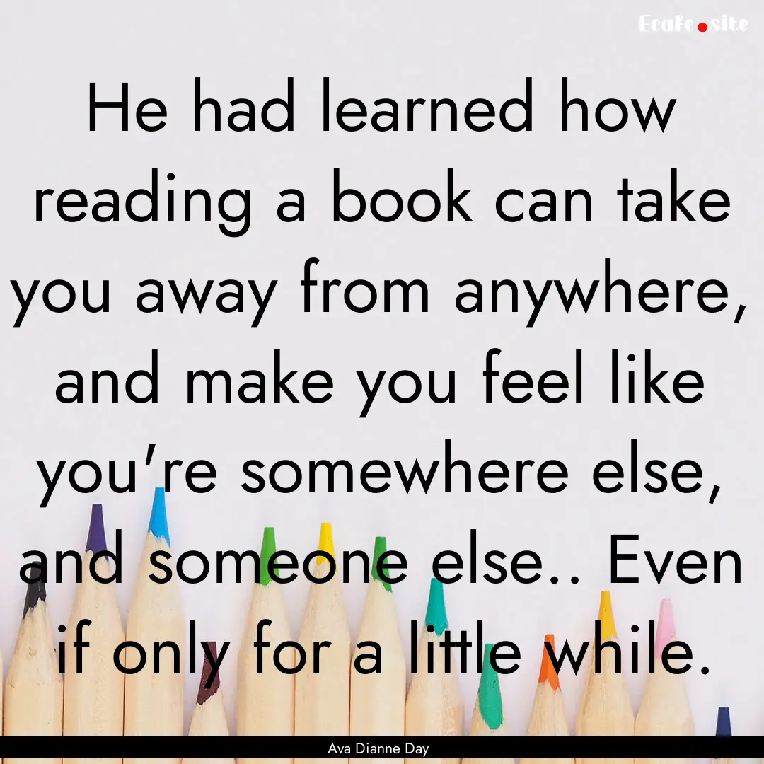 He had learned how reading a book can take.... : Quote by Ava Dianne Day