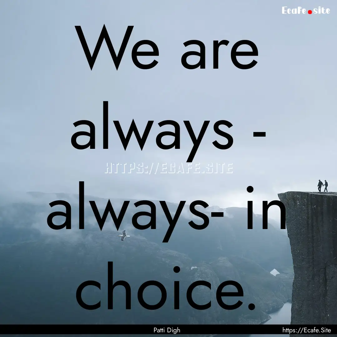 We are always - always- in choice. : Quote by Patti Digh