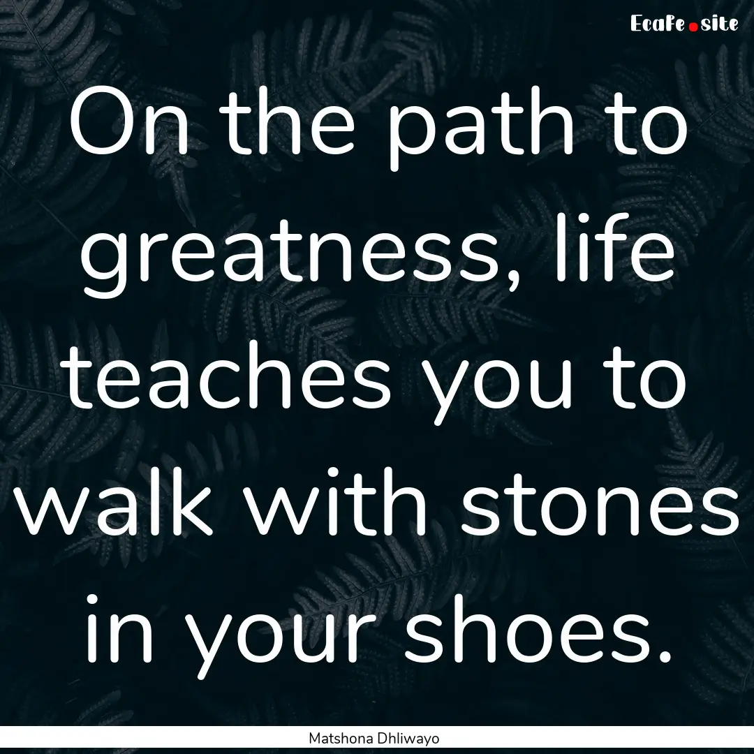 On the path to greatness, life teaches you.... : Quote by Matshona Dhliwayo