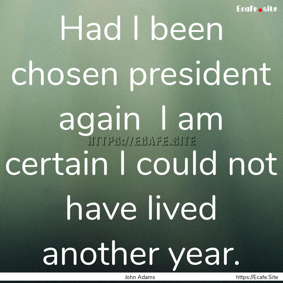 Had I been chosen president again I am certain.... : Quote by John Adams