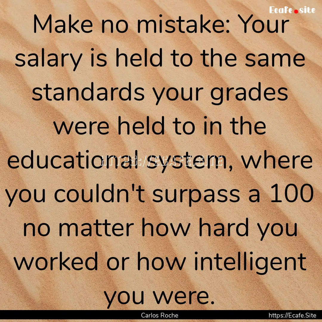 Make no mistake: Your salary is held to the.... : Quote by Carlos Roche