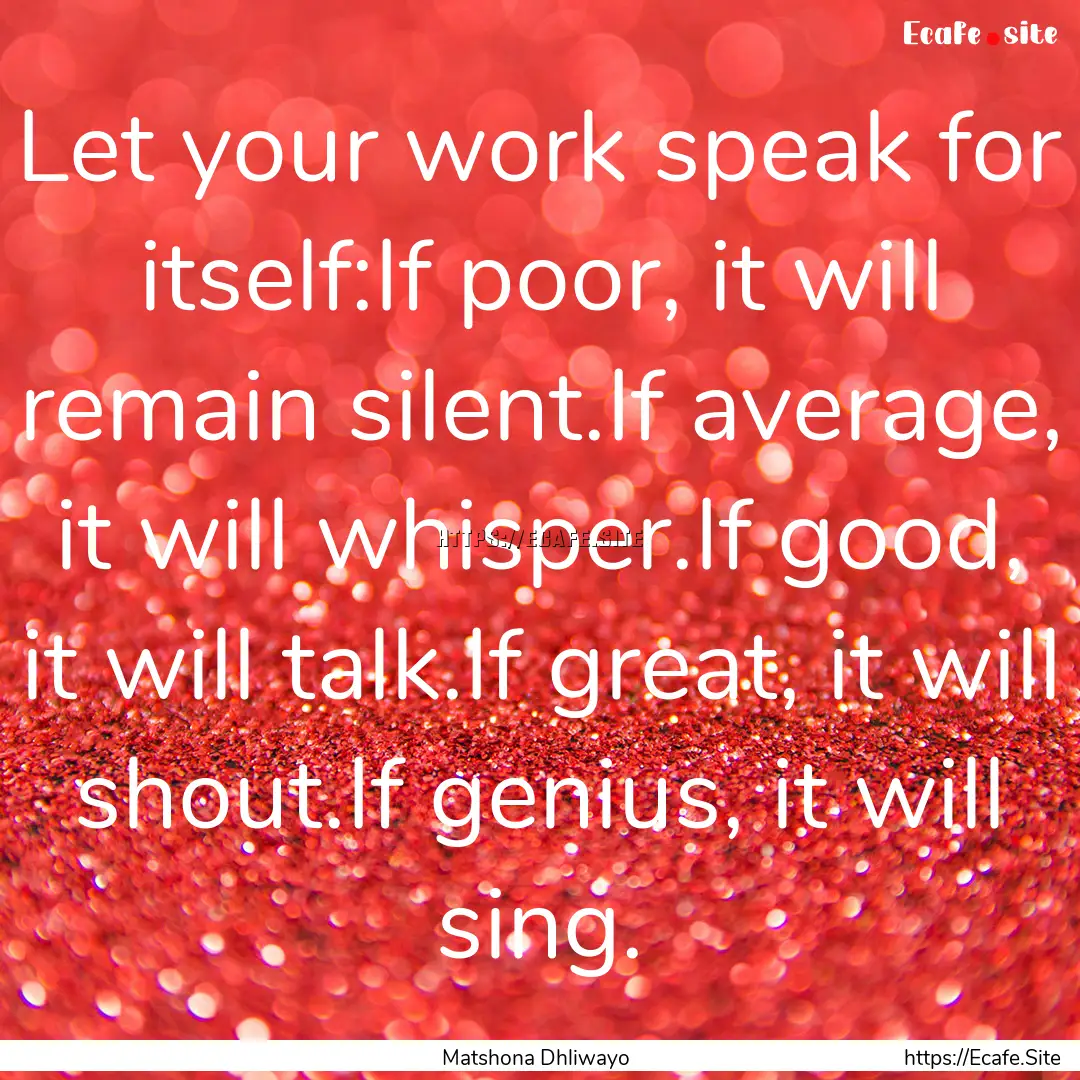 Let your work speak for itself:If poor, it.... : Quote by Matshona Dhliwayo