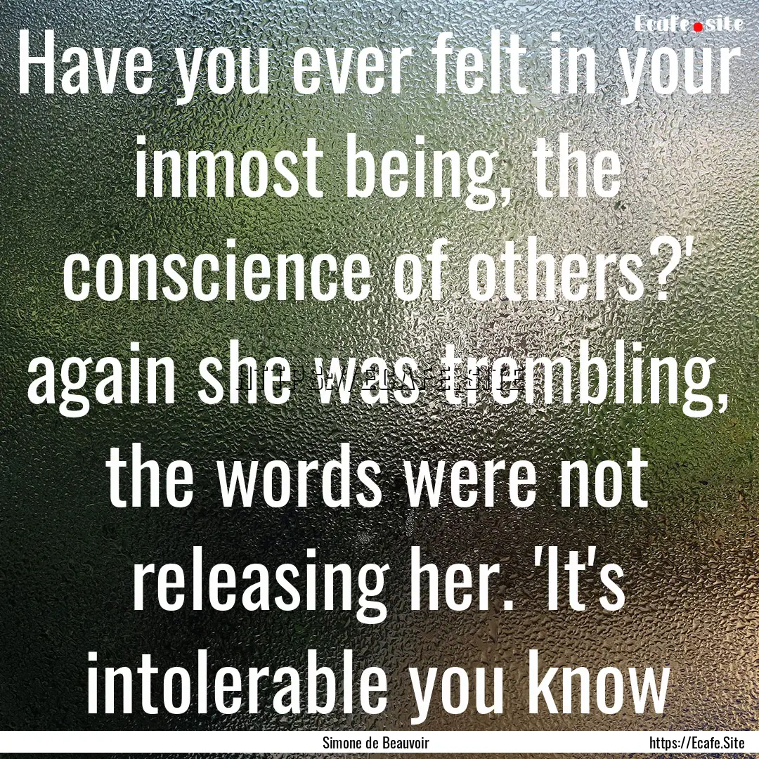 Have you ever felt in your inmost being,.... : Quote by Simone de Beauvoir