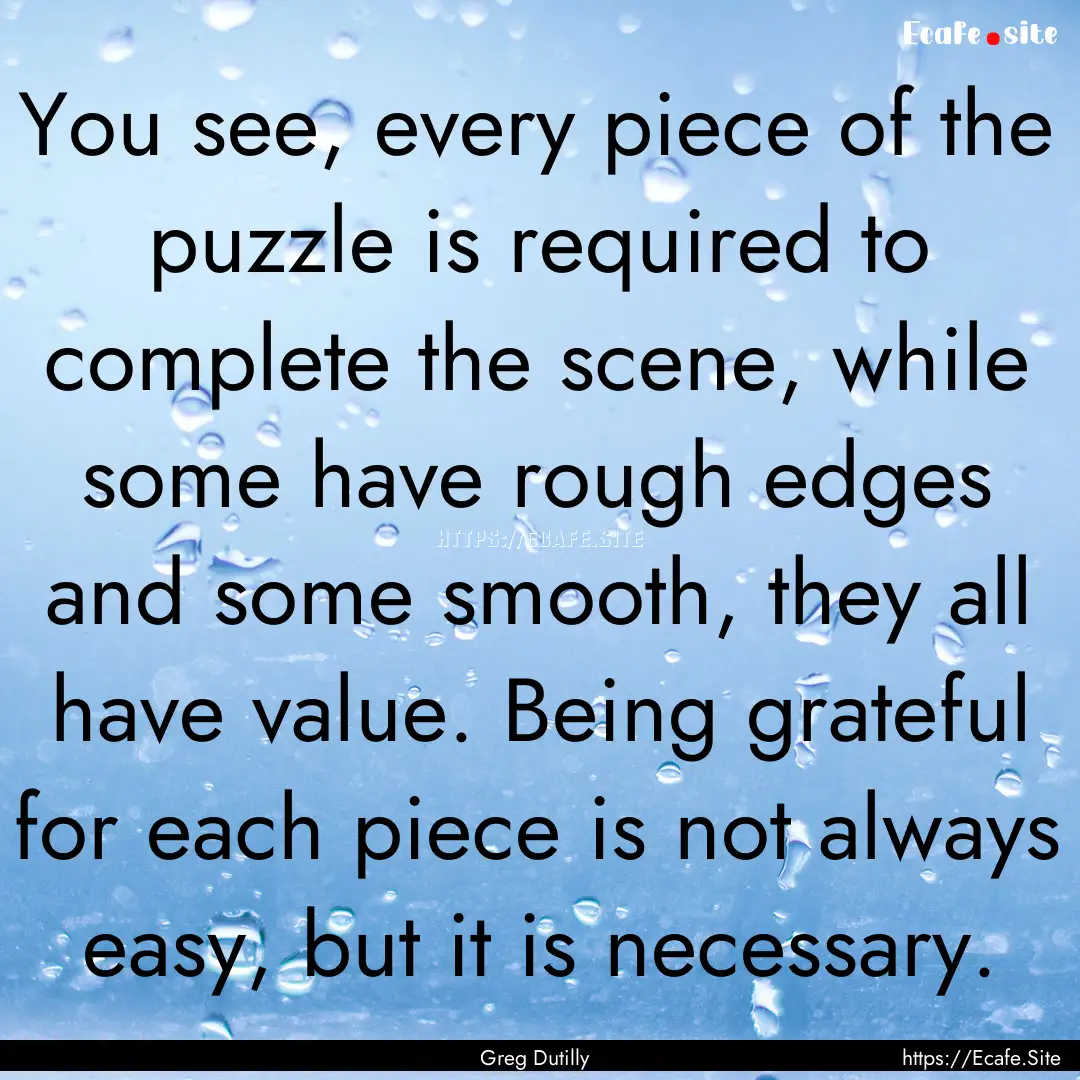 You see, every piece of the puzzle is required.... : Quote by Greg Dutilly