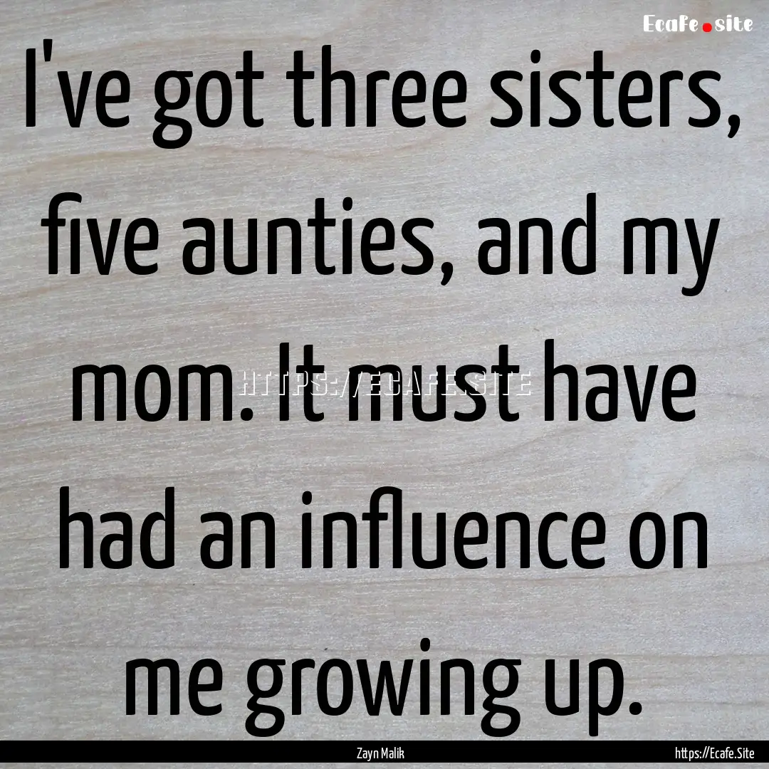 I've got three sisters, five aunties, and.... : Quote by Zayn Malik