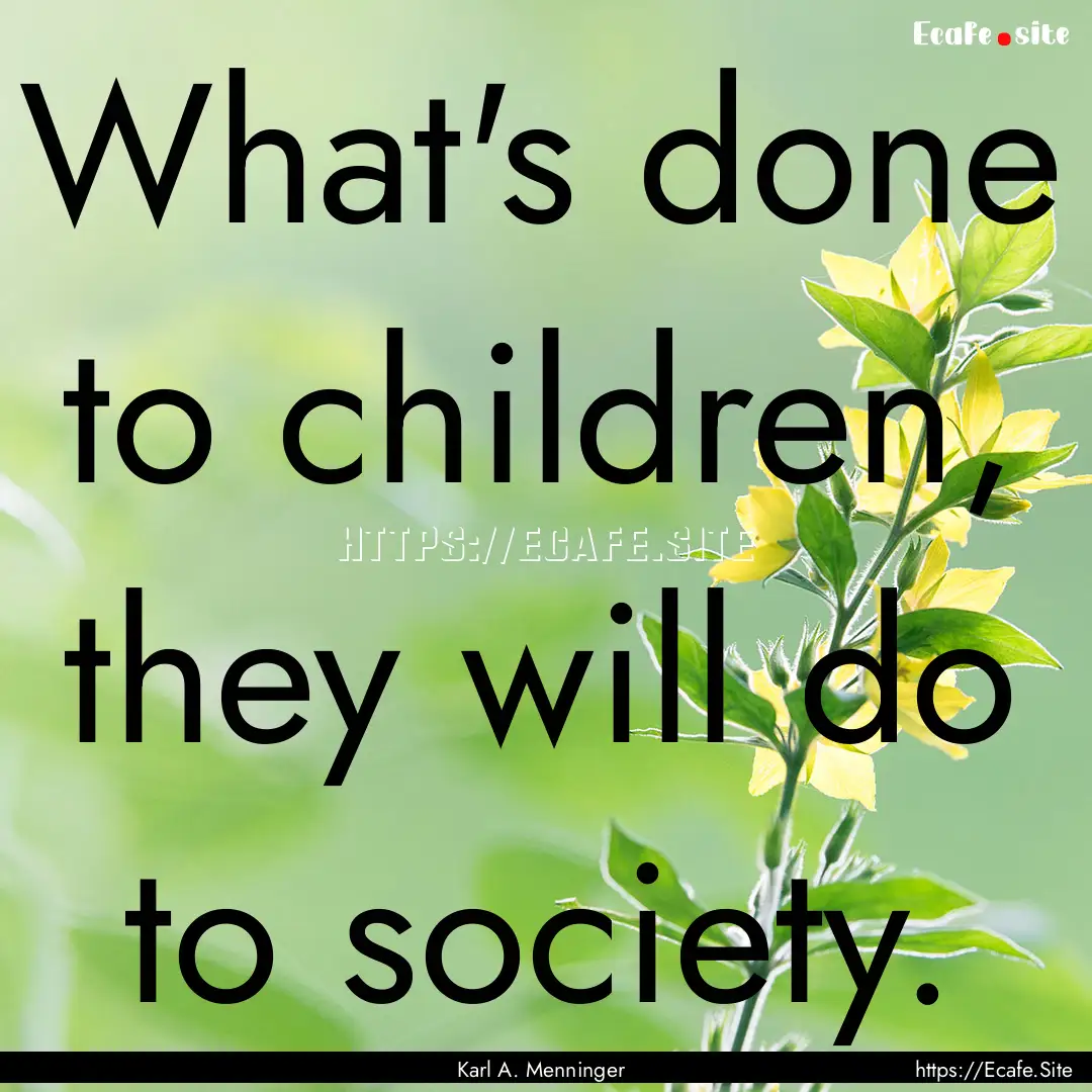 What's done to children, they will do to.... : Quote by Karl A. Menninger