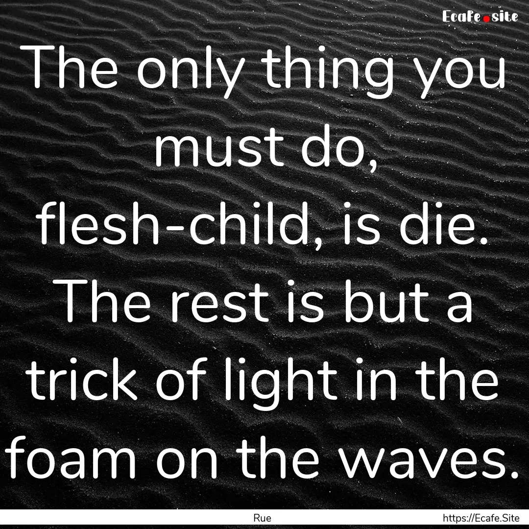 The only thing you must do, flesh-child,.... : Quote by Rue