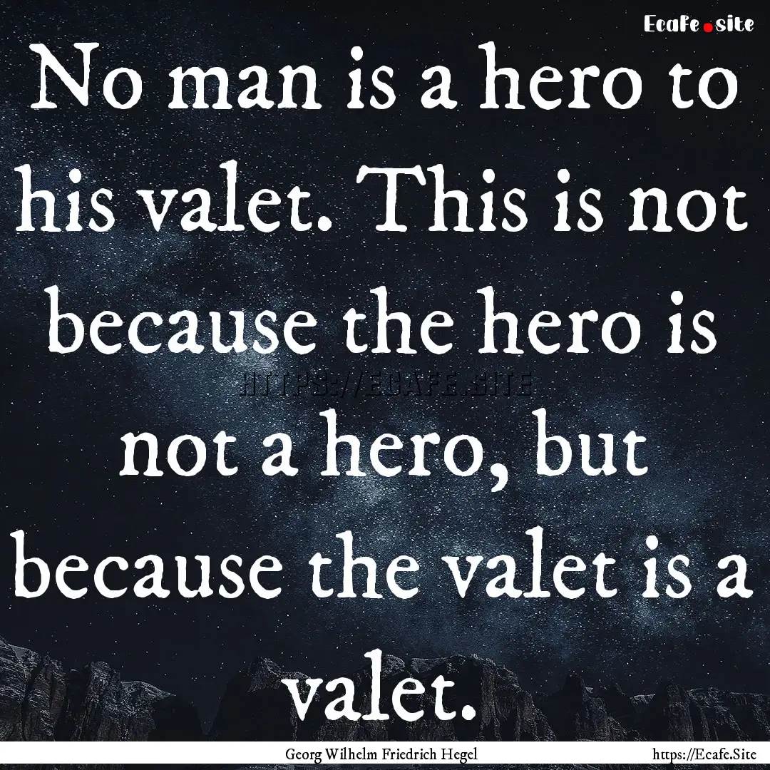 No man is a hero to his valet. This is not.... : Quote by Georg Wilhelm Friedrich Hegel