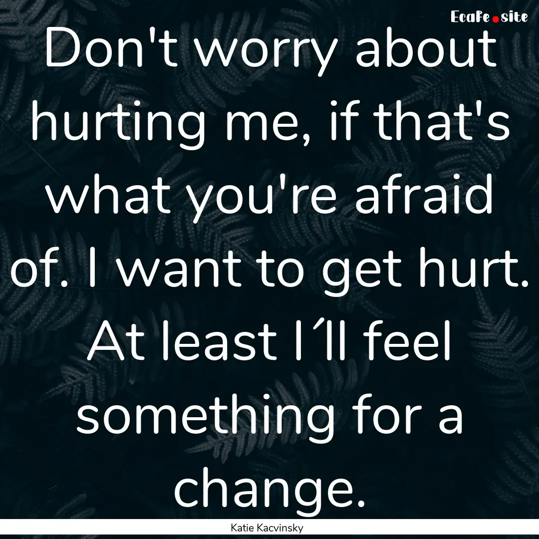 Don't worry about hurting me, if that's what.... : Quote by Katie Kacvinsky