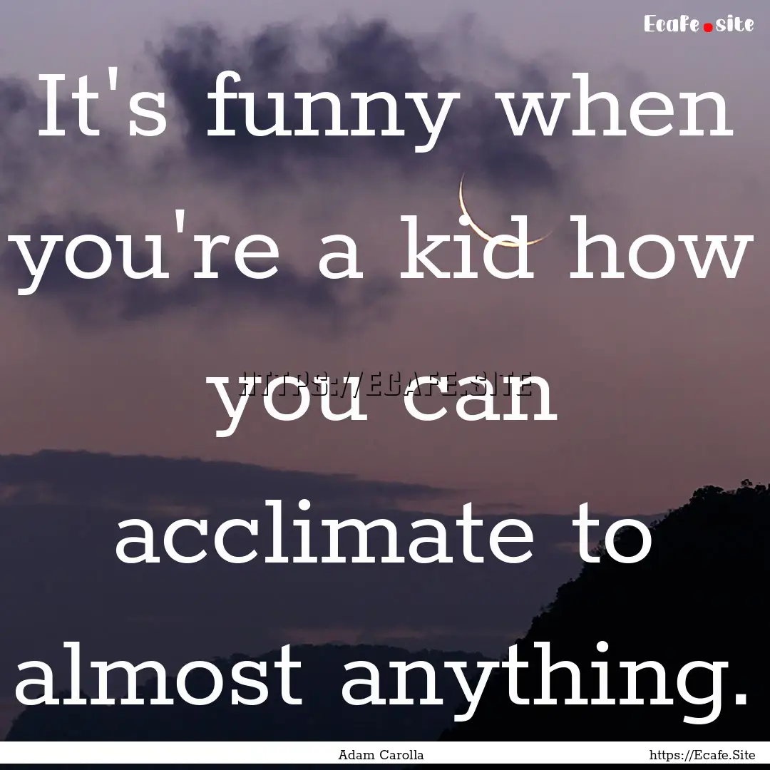 It's funny when you're a kid how you can.... : Quote by Adam Carolla