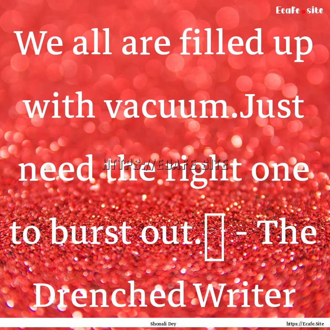 We all are filled up with vacuum.Just need.... : Quote by Shonali Dey