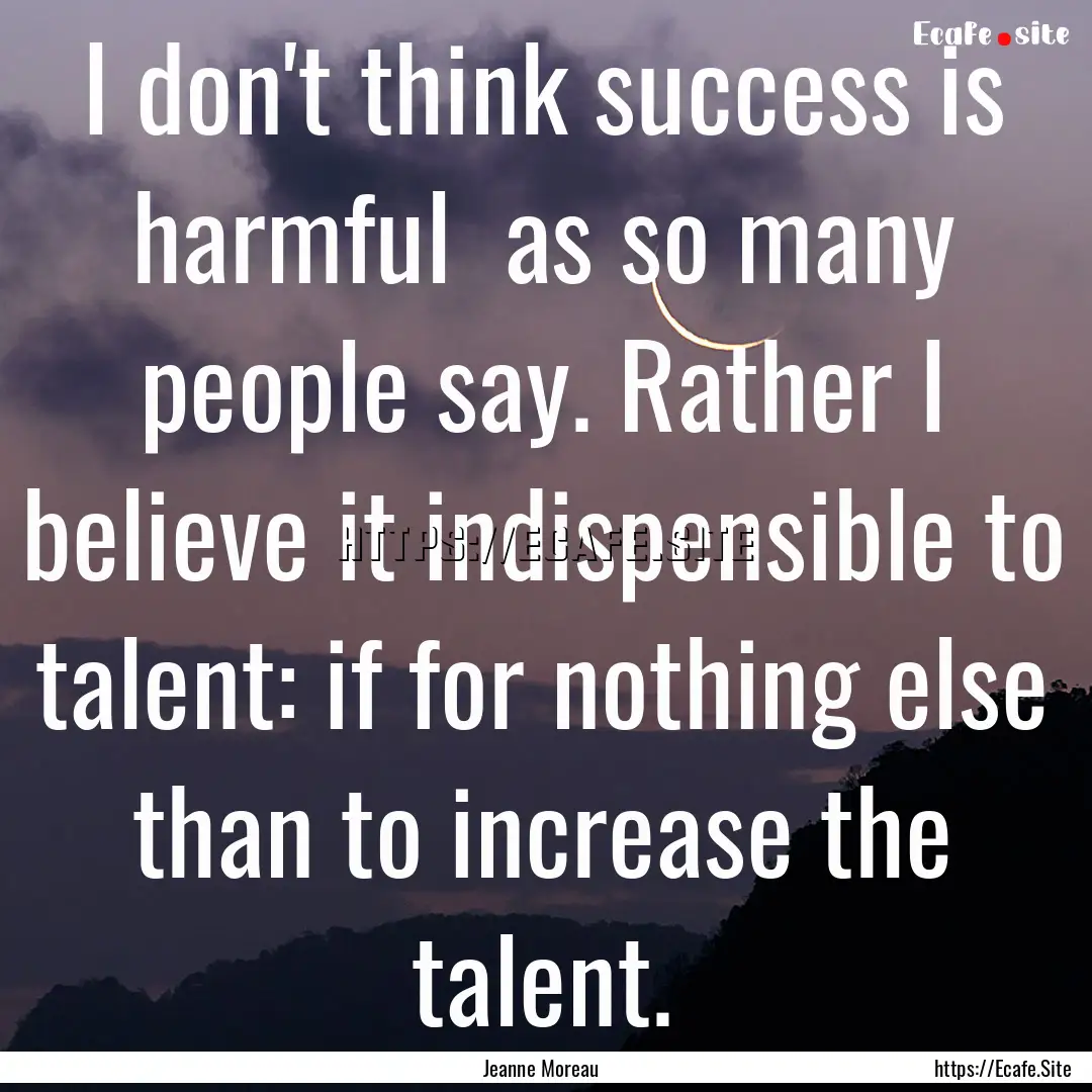 I don't think success is harmful as so many.... : Quote by Jeanne Moreau