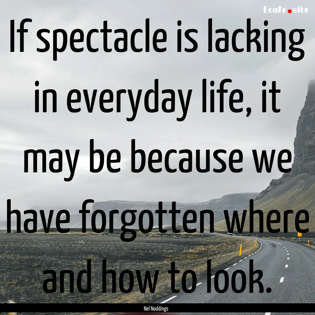 If spectacle is lacking in everyday life,.... : Quote by Nel Noddings