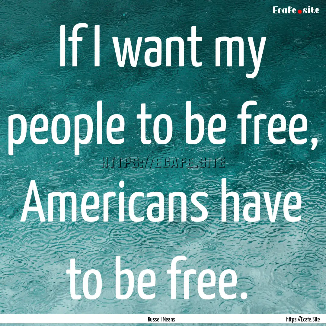 If I want my people to be free, Americans.... : Quote by Russell Means