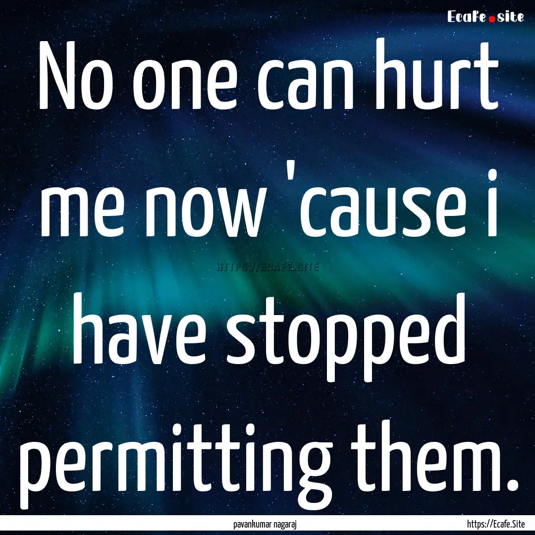 No one can hurt me now 'cause i have stopped.... : Quote by pavankumar nagaraj