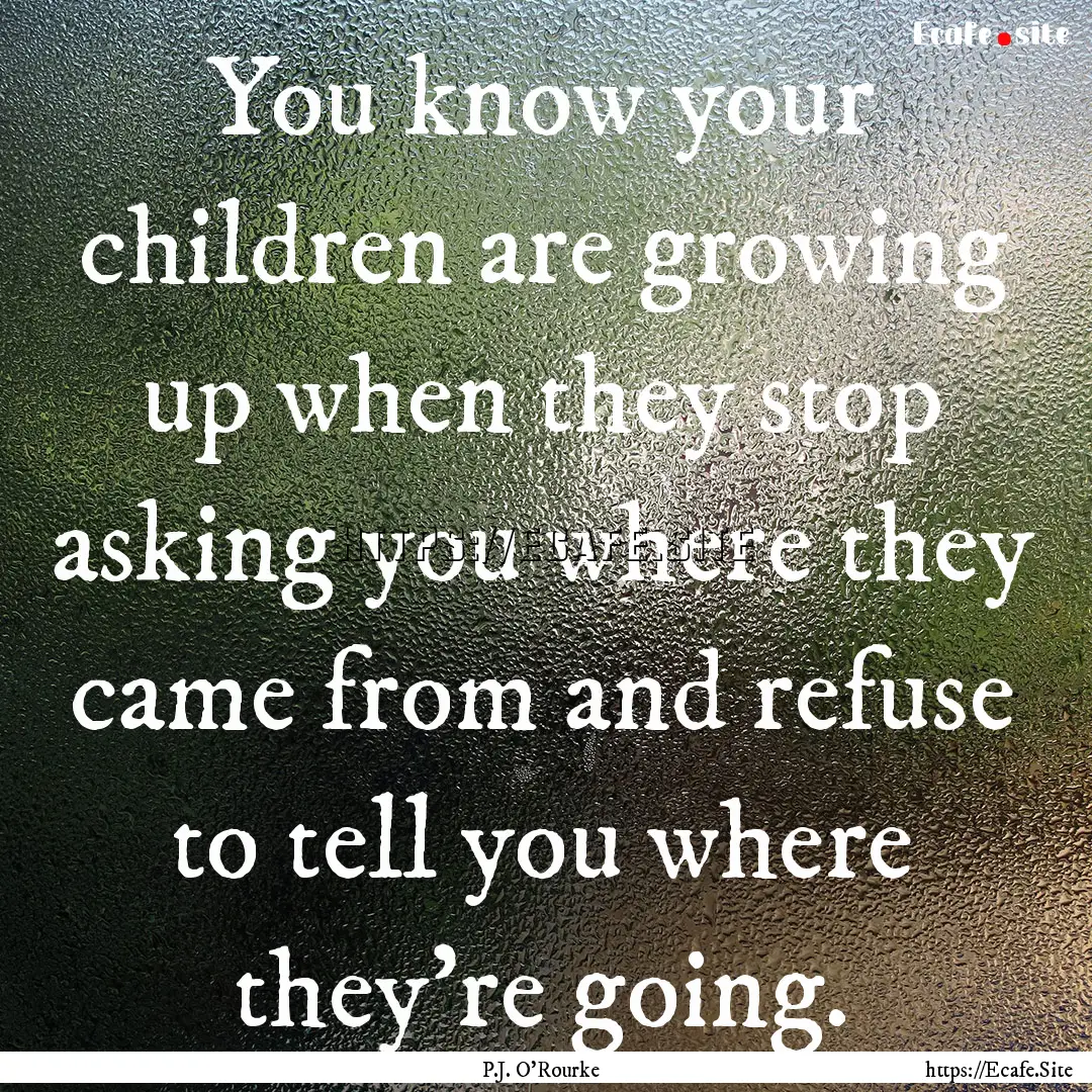 You know your children are growing up when.... : Quote by P.J. O'Rourke