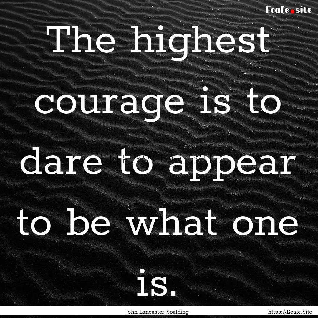 The highest courage is to dare to appear.... : Quote by John Lancaster Spalding