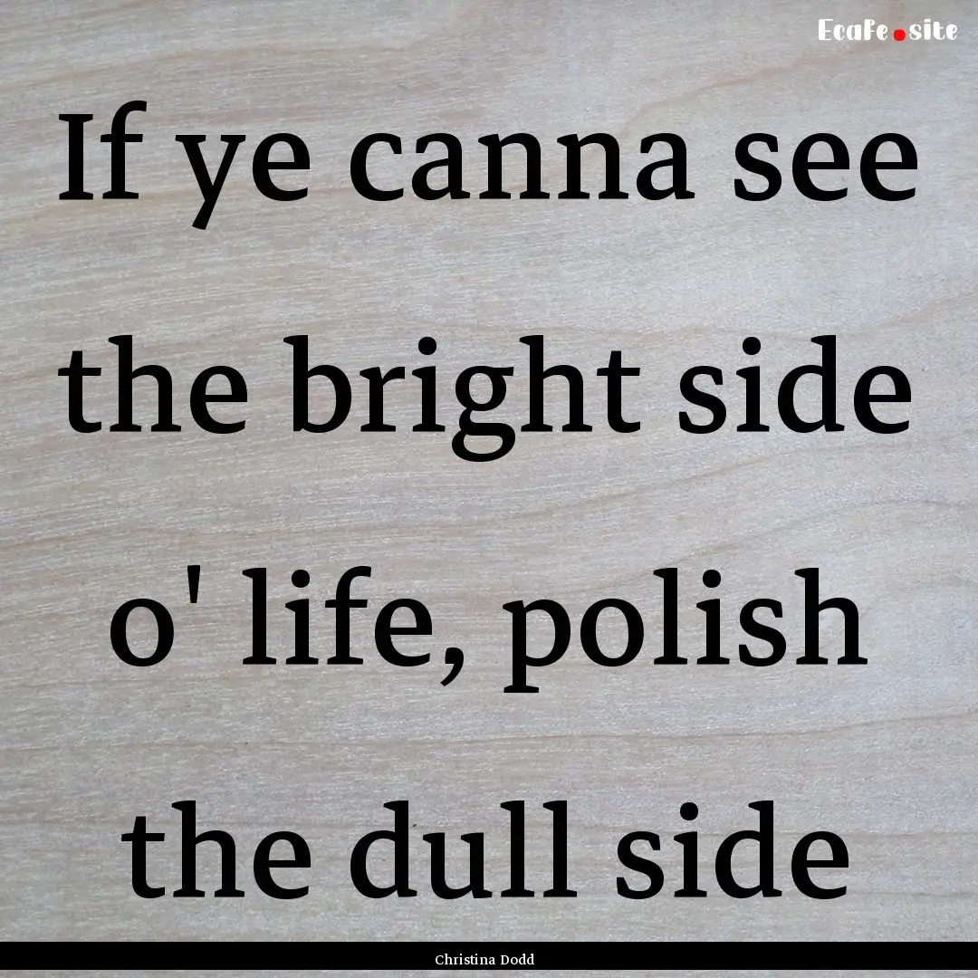 If ye canna see the bright side o' life,.... : Quote by Christina Dodd