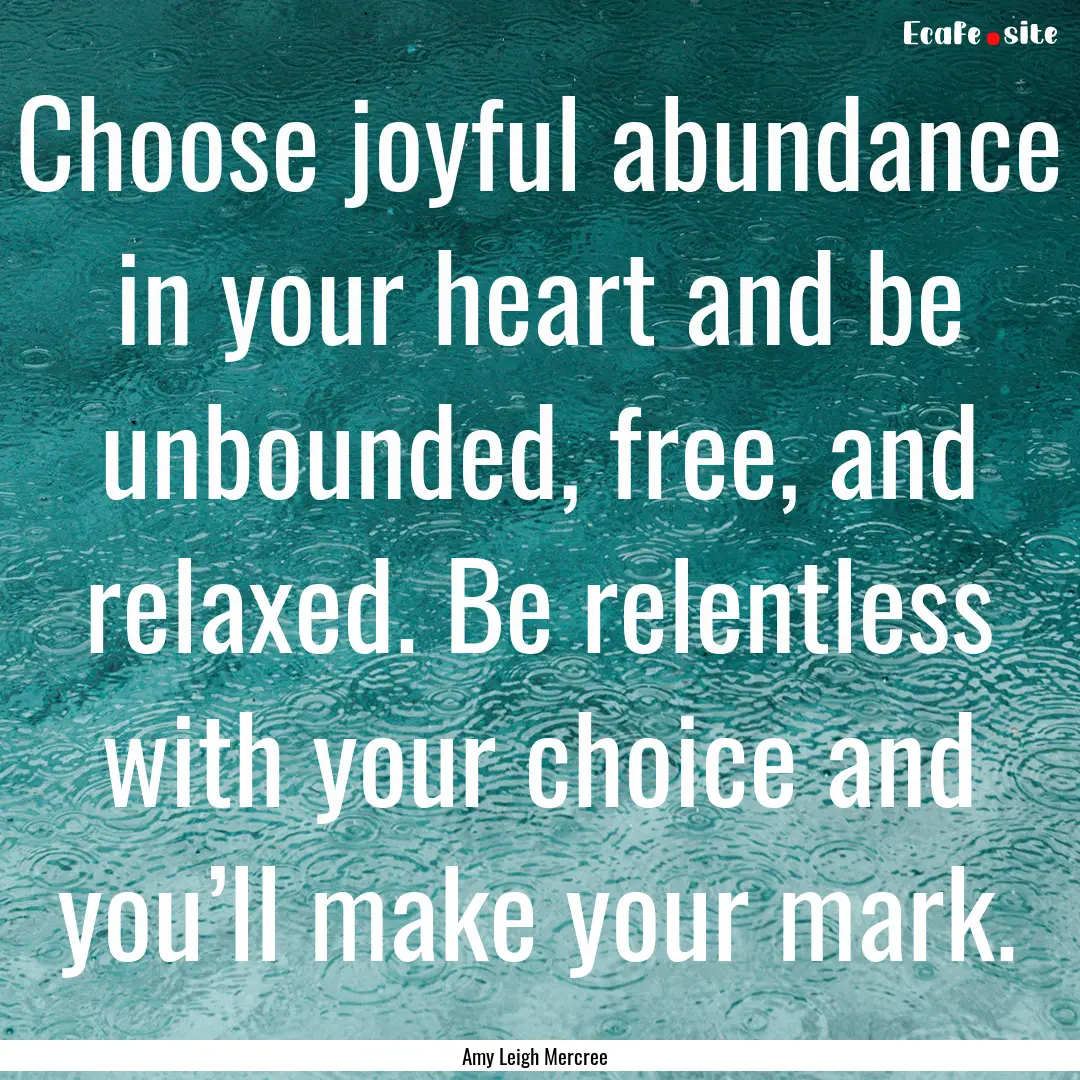 Choose joyful abundance in your heart and.... : Quote by Amy Leigh Mercree