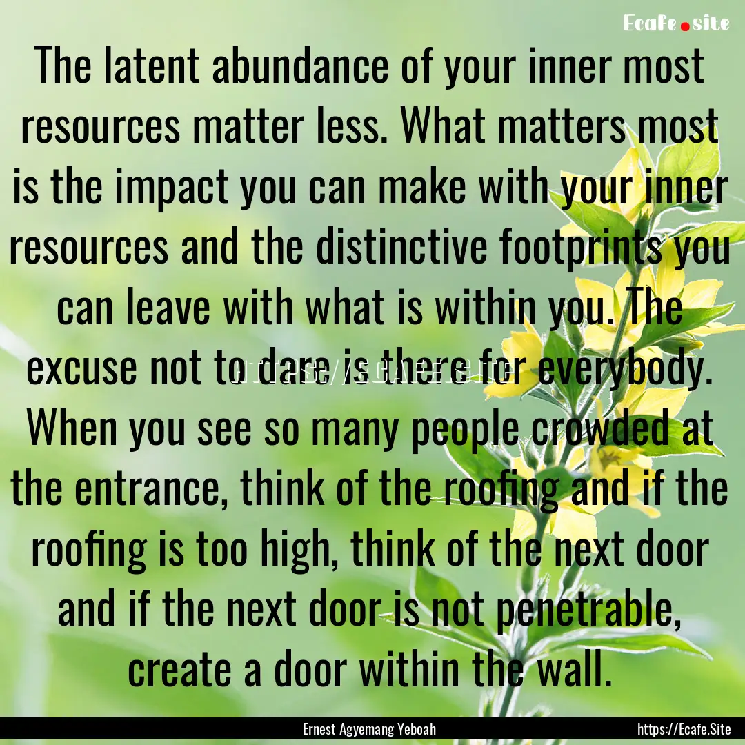 The latent abundance of your inner most resources.... : Quote by Ernest Agyemang Yeboah