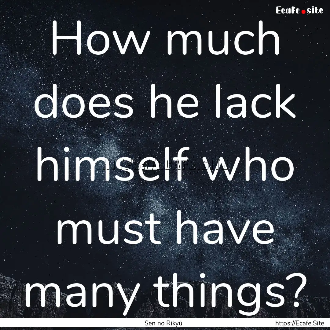 How much does he lack himself who must have.... : Quote by Sen no Rikyū