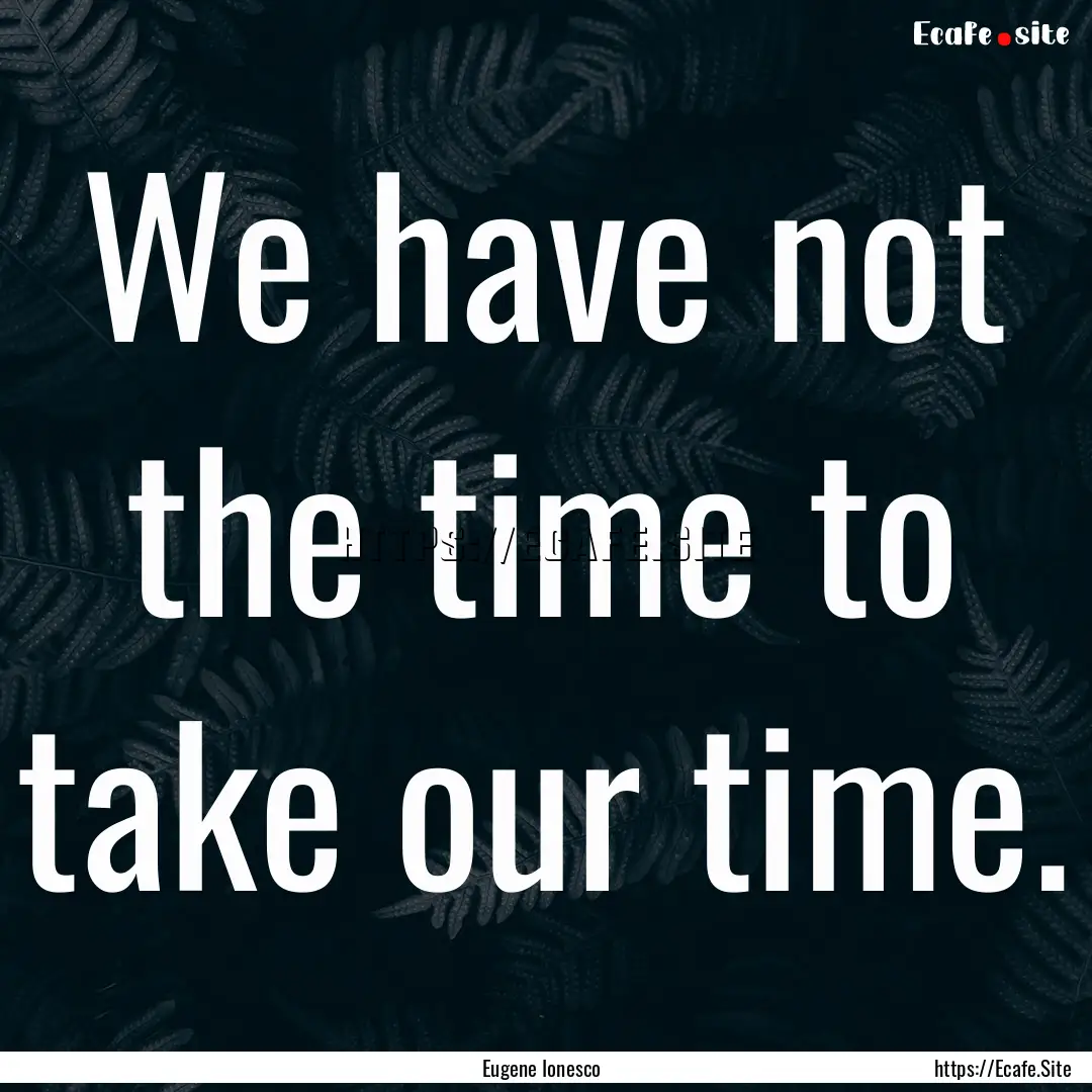 We have not the time to take our time. : Quote by Eugene Ionesco