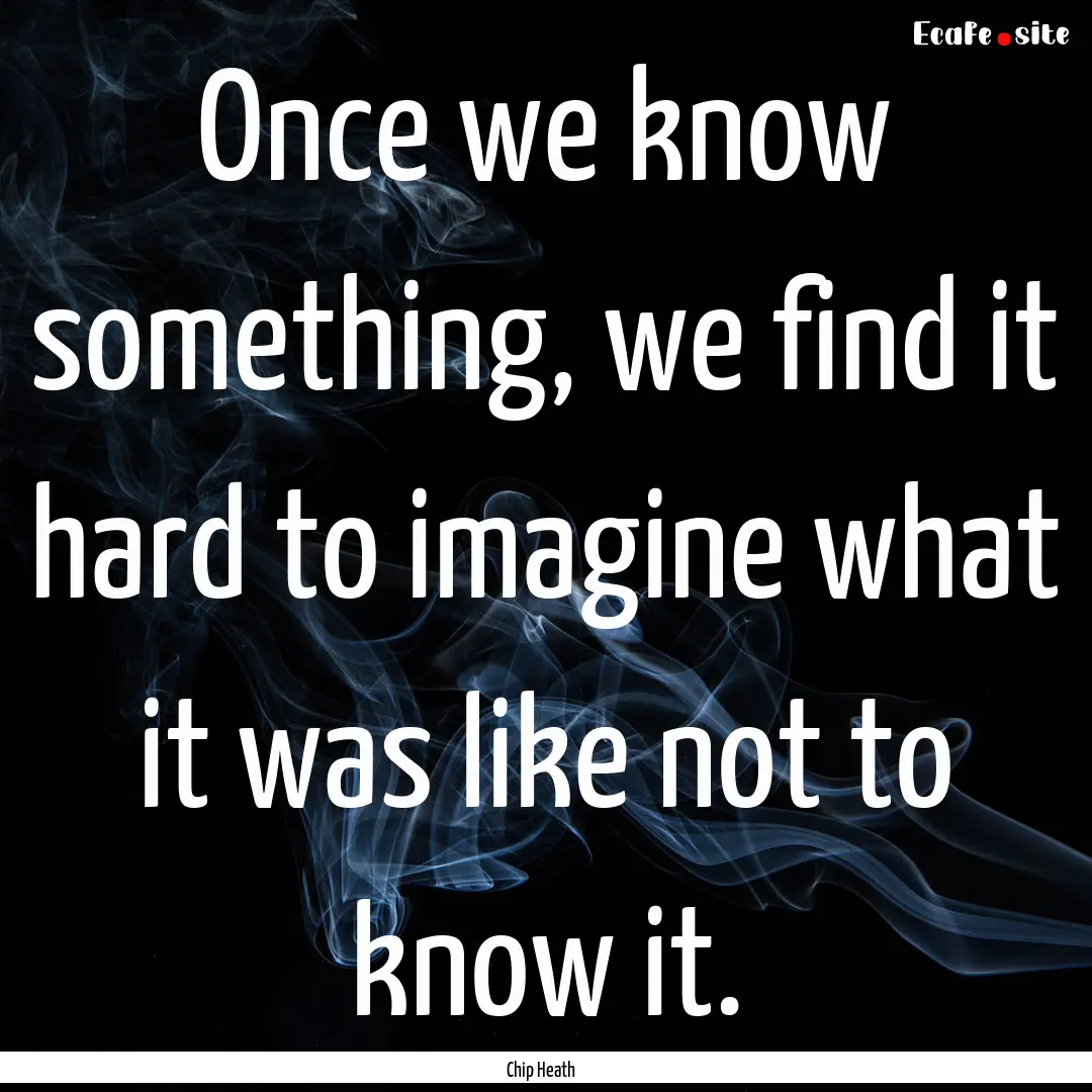 Once we know something, we find it hard to.... : Quote by Chip Heath