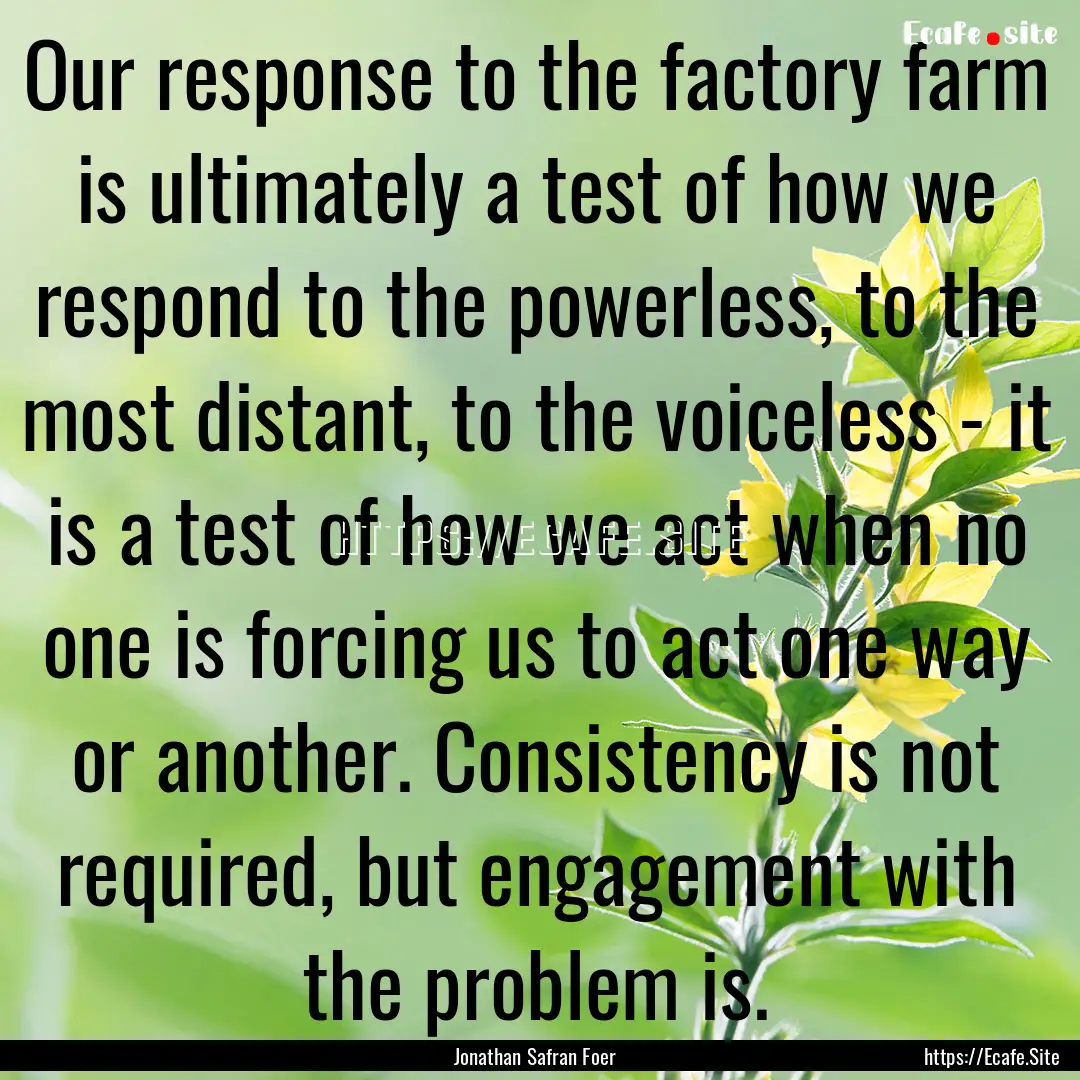 Our response to the factory farm is ultimately.... : Quote by Jonathan Safran Foer