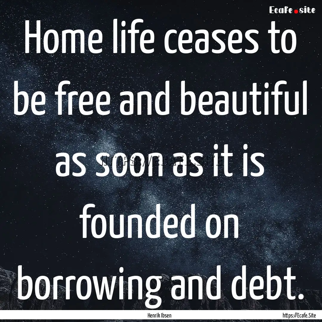 Home life ceases to be free and beautiful.... : Quote by Henrik Ibsen