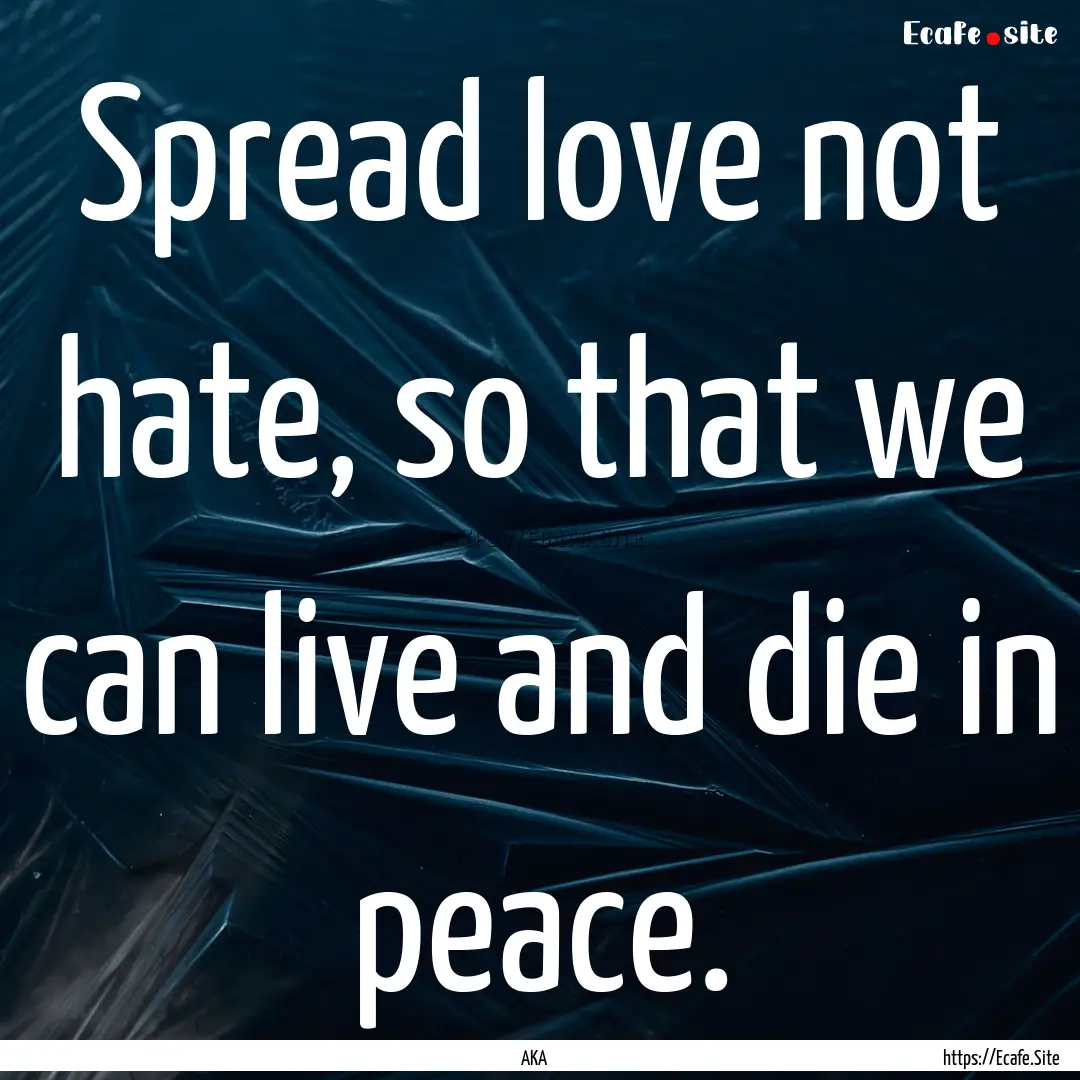 Spread love not hate, so that we can live.... : Quote by AKA