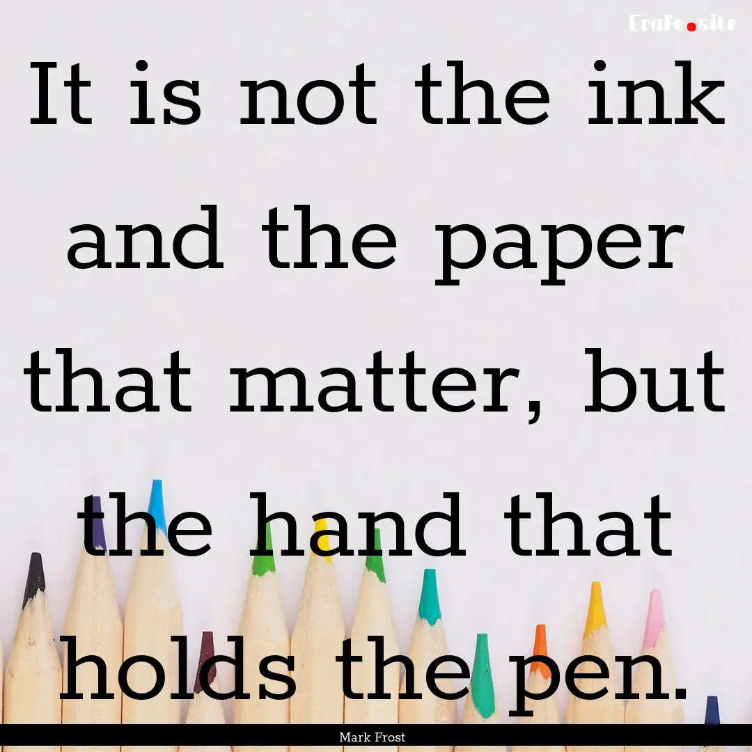 It is not the ink and the paper that matter,.... : Quote by Mark Frost