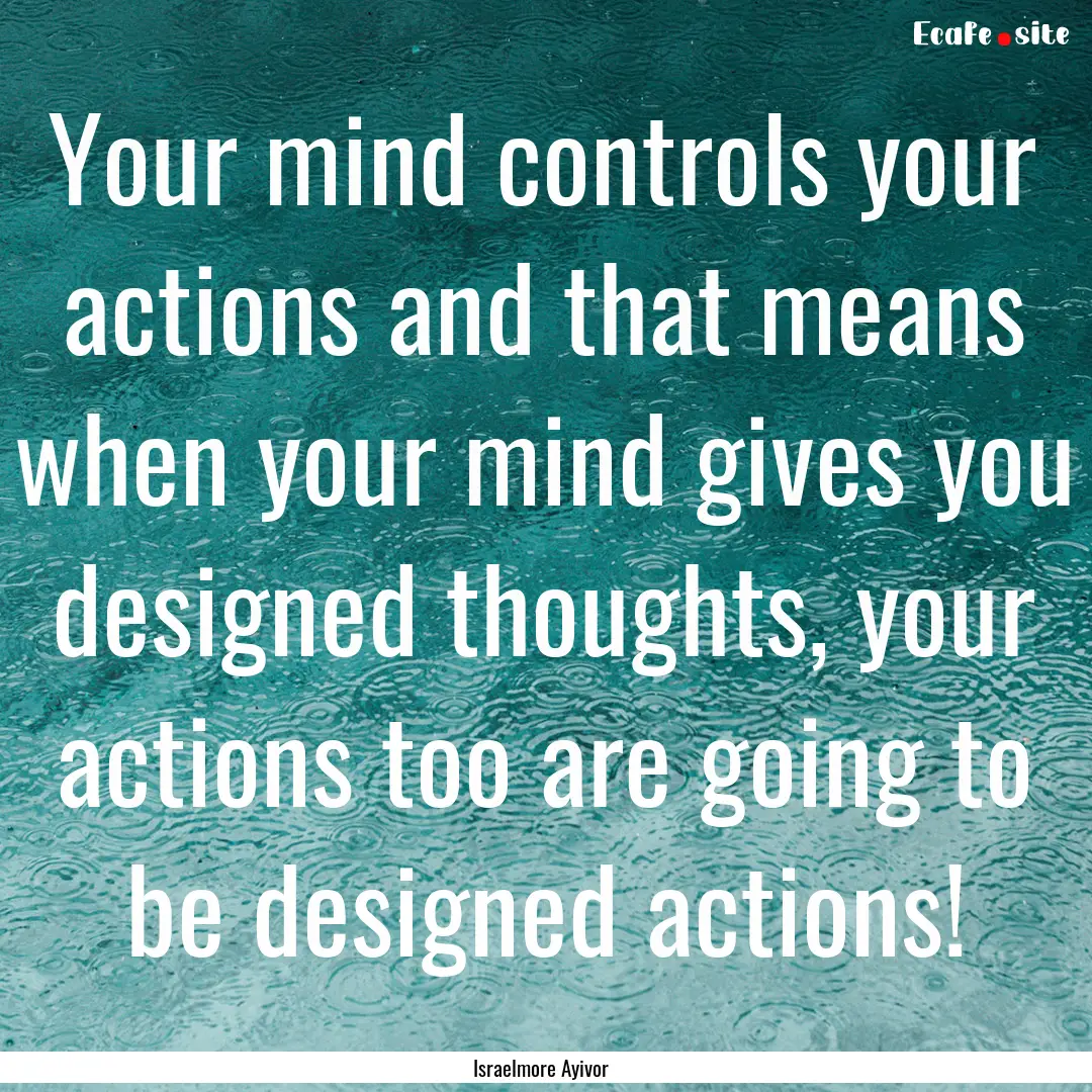 Your mind controls your actions and that.... : Quote by Israelmore Ayivor