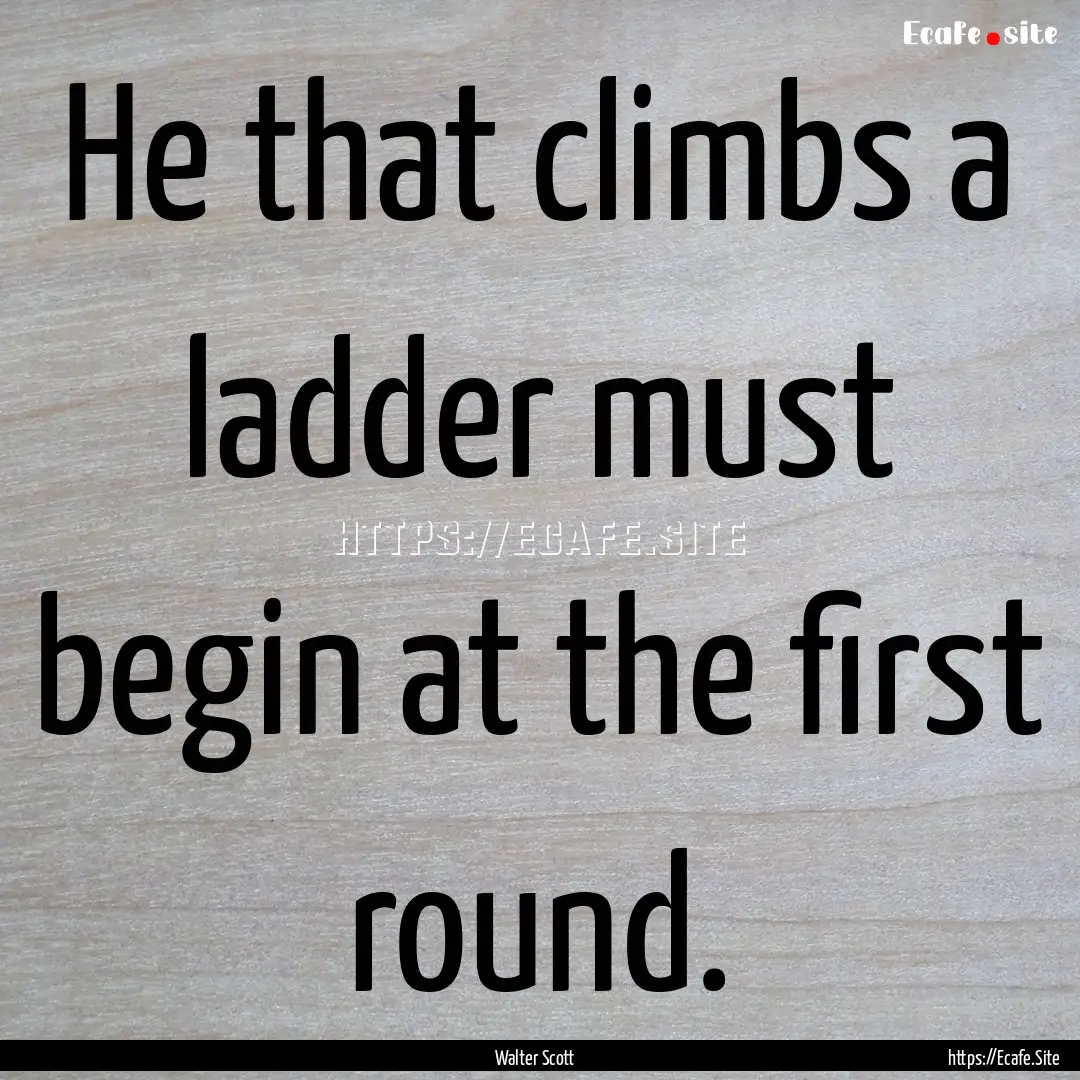 He that climbs a ladder must begin at the.... : Quote by Walter Scott