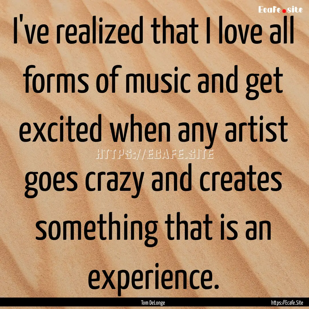 I've realized that I love all forms of music.... : Quote by Tom DeLonge