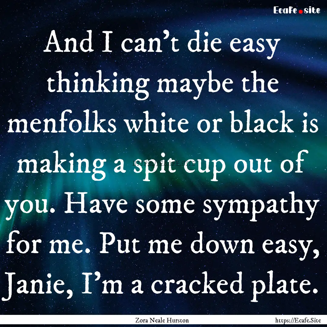 And I can't die easy thinking maybe the menfolks.... : Quote by Zora Neale Hurston