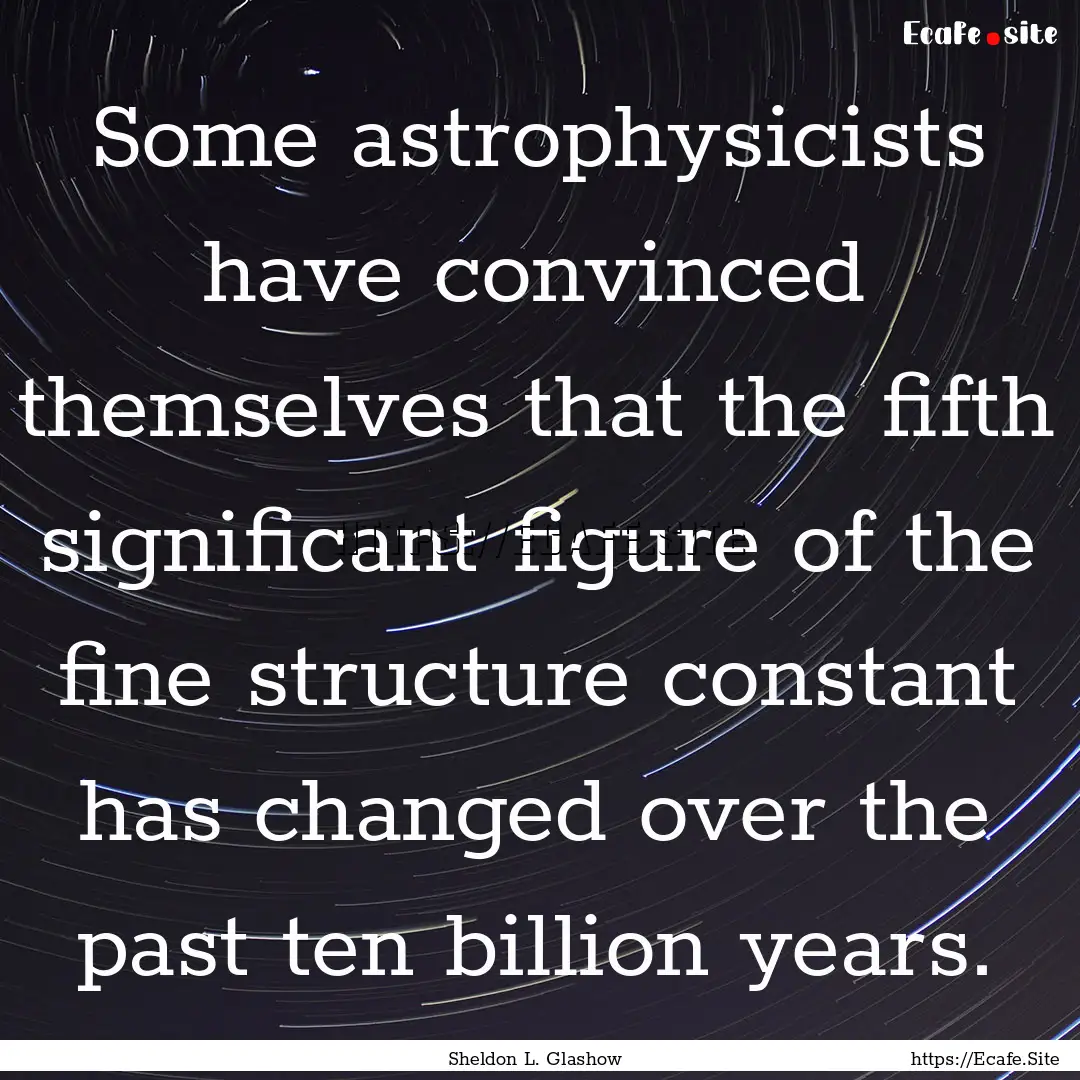 Some astrophysicists have convinced themselves.... : Quote by Sheldon L. Glashow