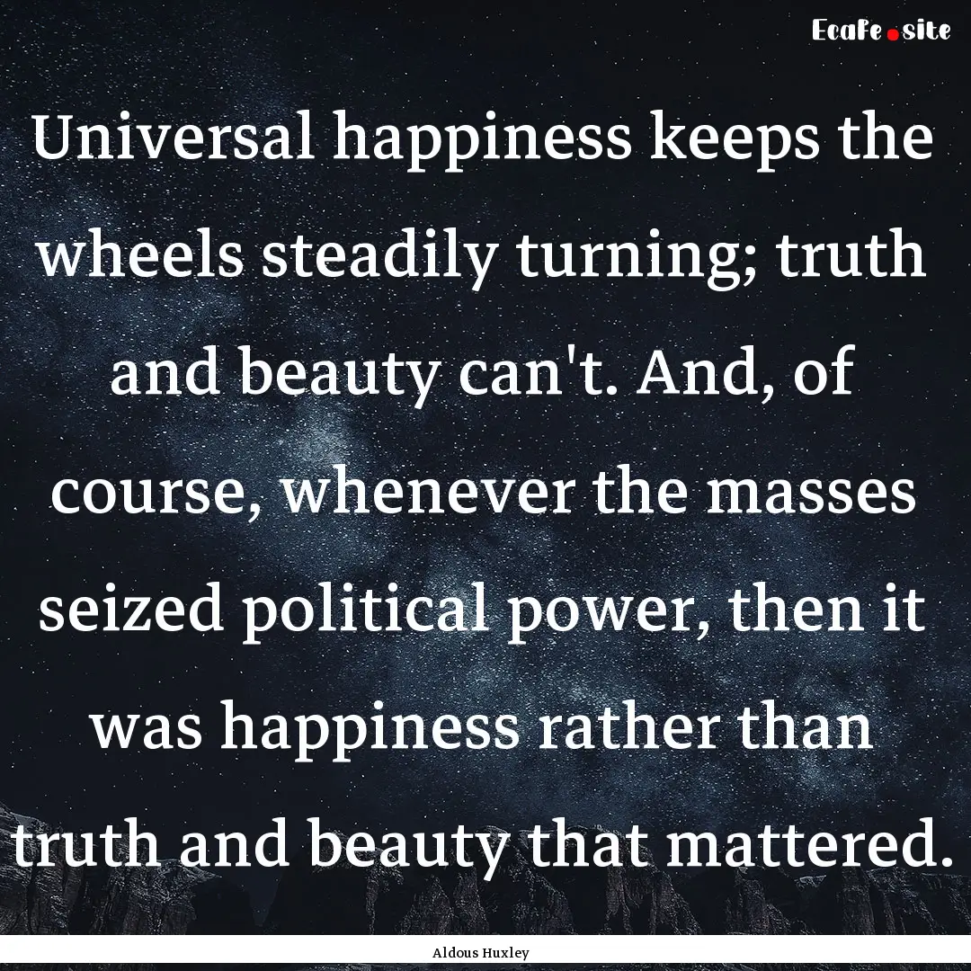 Universal happiness keeps the wheels steadily.... : Quote by Aldous Huxley