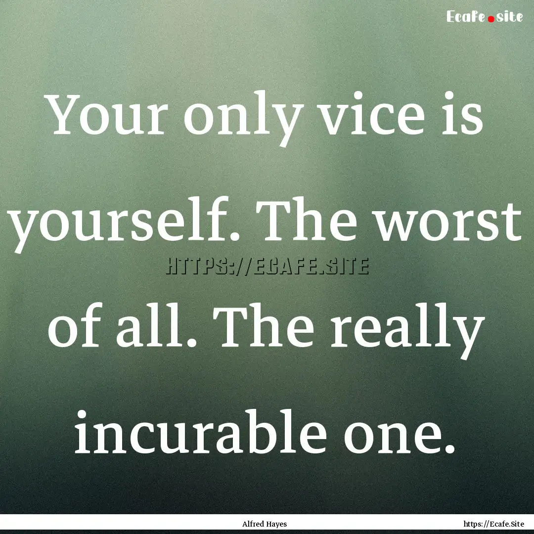 Your only vice is yourself. The worst of.... : Quote by Alfred Hayes