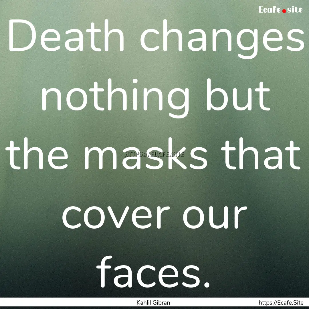 Death changes nothing but the masks that.... : Quote by Kahlil Gibran