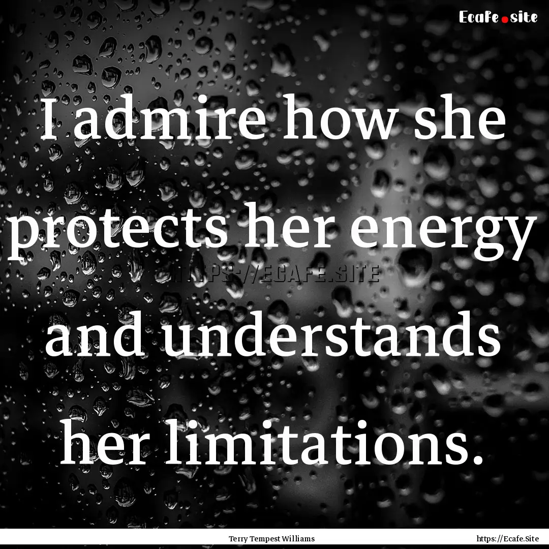 I admire how she protects her energy and.... : Quote by Terry Tempest Williams