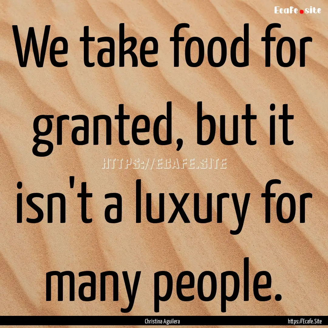 We take food for granted, but it isn't a.... : Quote by Christina Aguilera