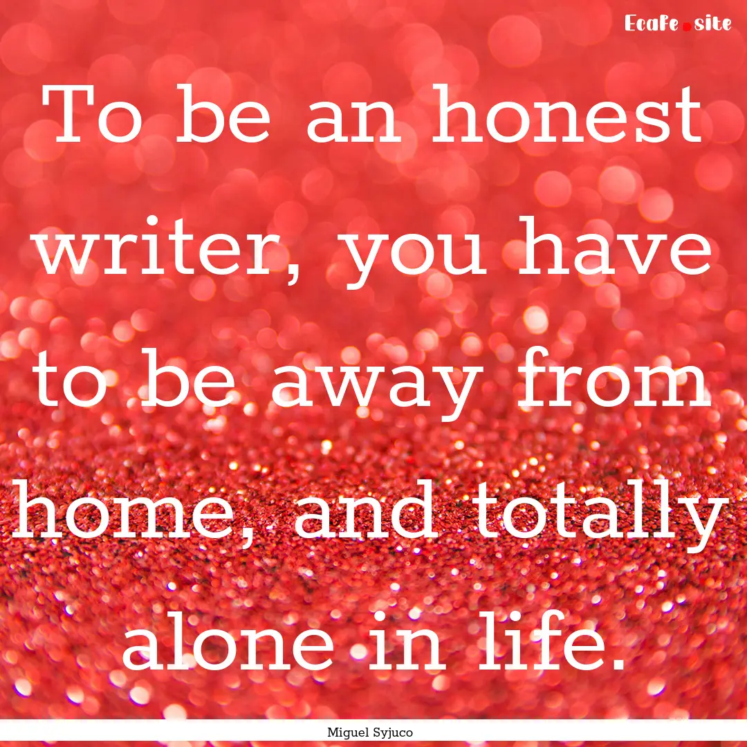 To be an honest writer, you have to be away.... : Quote by Miguel Syjuco