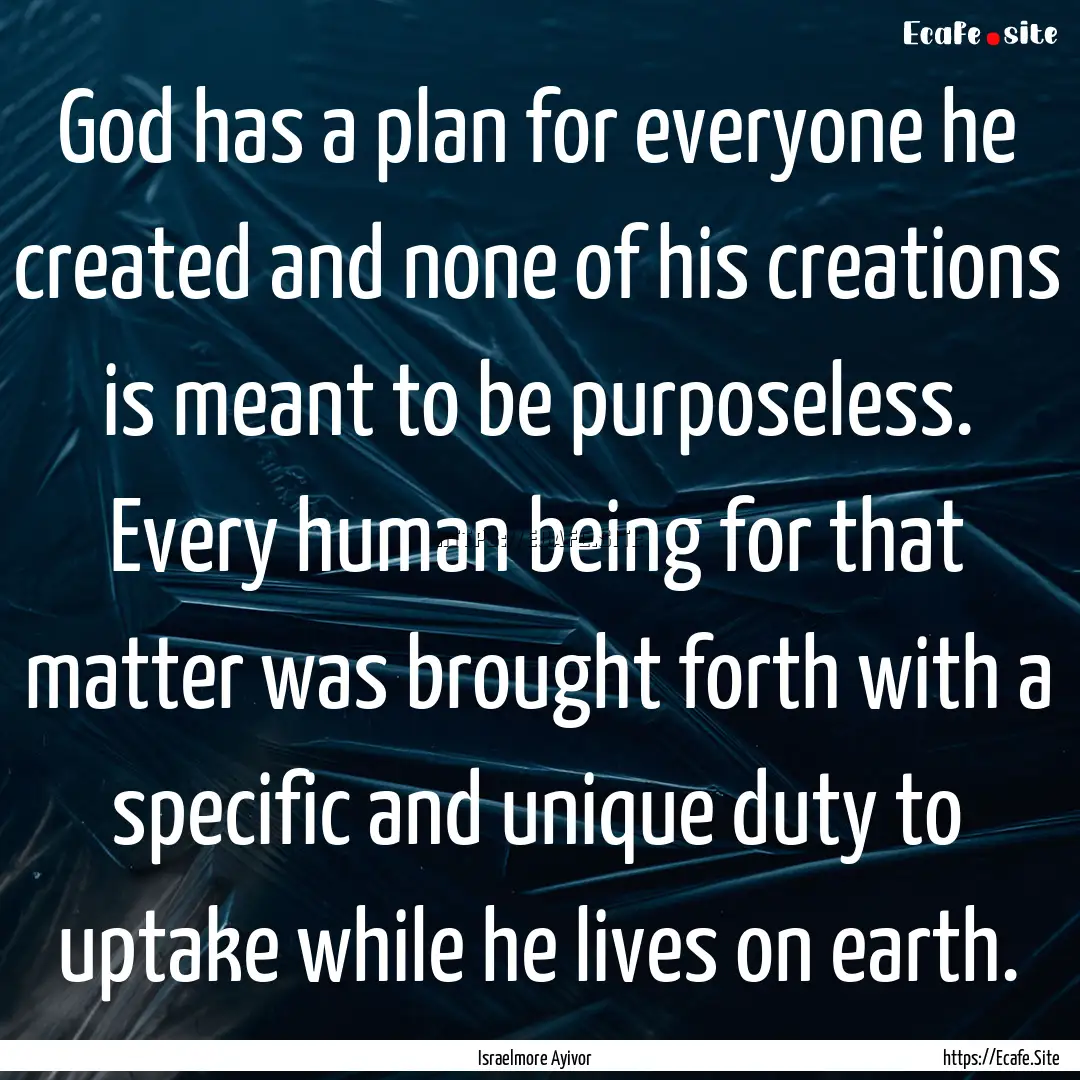 God has a plan for everyone he created and.... : Quote by Israelmore Ayivor