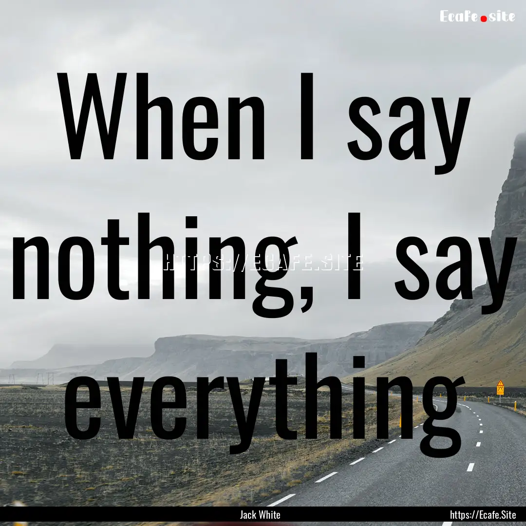 When I say nothing, I say everything : Quote by Jack White