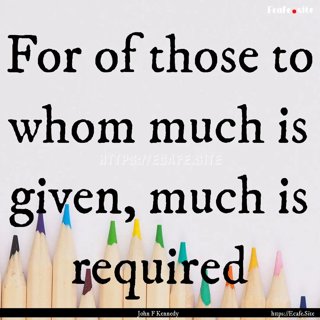 For of those to whom much is given, much.... : Quote by John F Kennedy