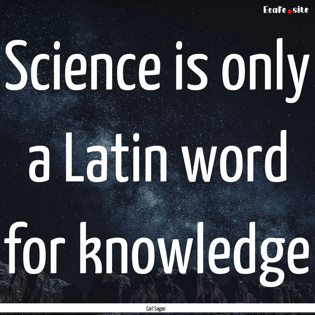 Science is only a Latin word for knowledge.... : Quote by Carl Sagan